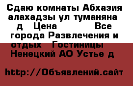 Сдаю комнаты Абхазия алахадзы ул.туманяна22д › Цена ­ 1 500 - Все города Развлечения и отдых » Гостиницы   . Ненецкий АО,Устье д.